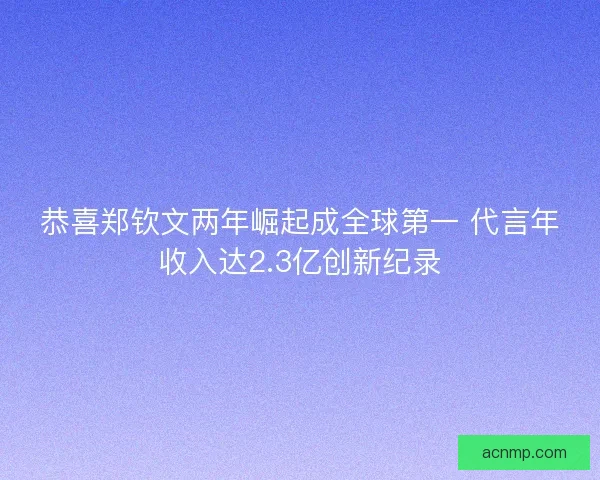 恭喜郑钦文两年崛起成全球第一 代言年收入达2.3亿创新纪录