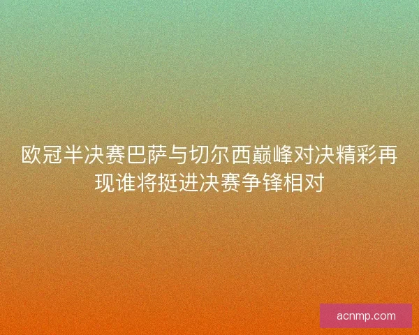 欧冠半决赛巴萨与切尔西巅峰对决精彩再现谁将挺进决赛争锋相对