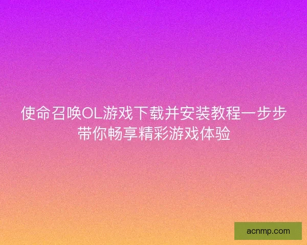 使命召唤OL游戏下载并安装教程一步步带你畅享精彩游戏体验