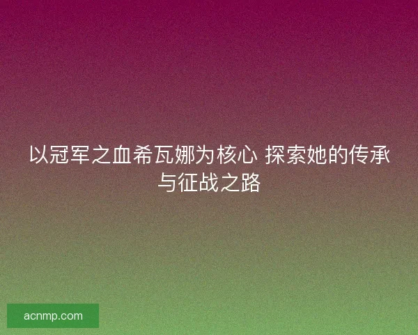 以冠军之血希瓦娜为核心 探索她的传承与征战之路