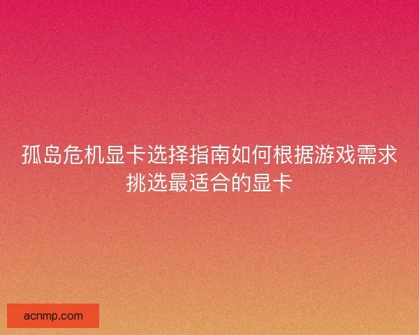 孤岛危机显卡选择指南如何根据游戏需求挑选最适合的显卡