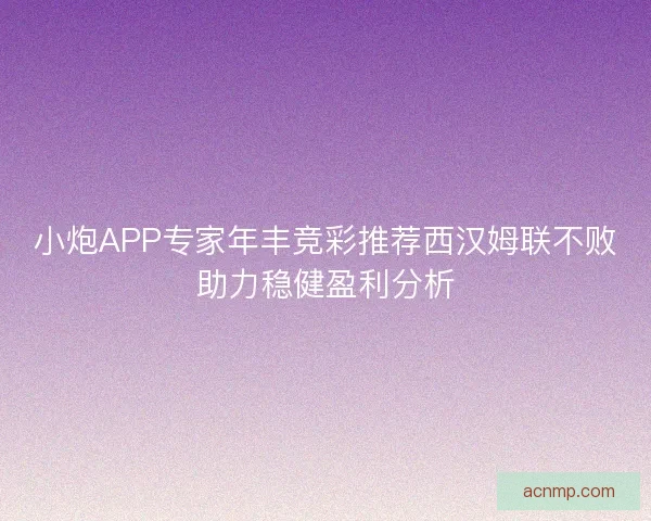 小炮APP专家年丰竞彩推荐西汉姆联不败助力稳健盈利分析