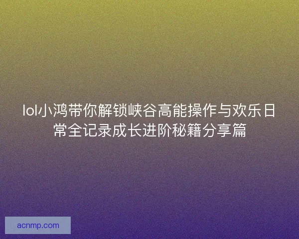 lol小鸿带你解锁峡谷高能操作与欢乐日常全记录成长进阶秘籍分享篇