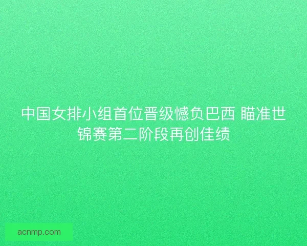 中国女排小组首位晋级憾负巴西 瞄准世锦赛第二阶段再创佳绩