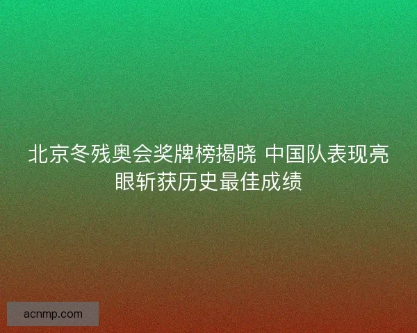北京冬残奥会奖牌榜揭晓 中国队表现亮眼斩获历史最佳成绩