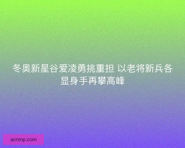 冬奥新星谷爱凌勇挑重担 以老将新兵各显身手再攀高峰