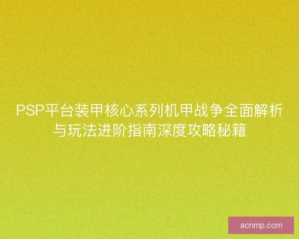 PSP平台装甲核心系列机甲战争全面解析与玩法进阶指南深度攻略秘籍