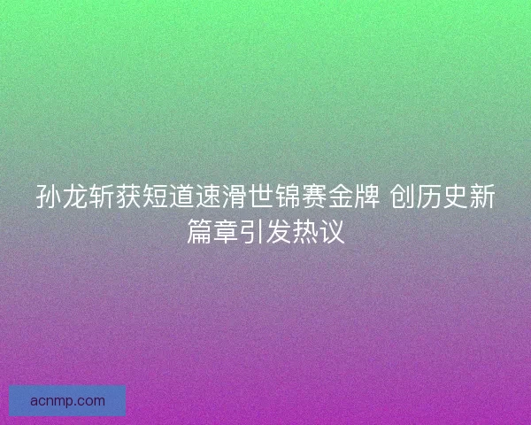 孙龙斩获短道速滑世锦赛金牌 创历史新篇章引发热议