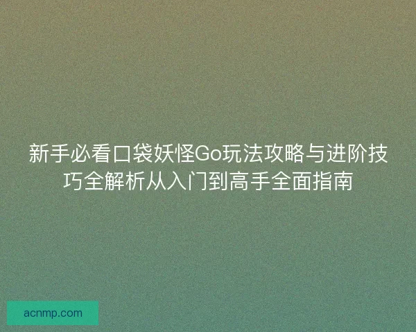 新手必看口袋妖怪Go玩法攻略与进阶技巧全解析从入门到高手全面指南