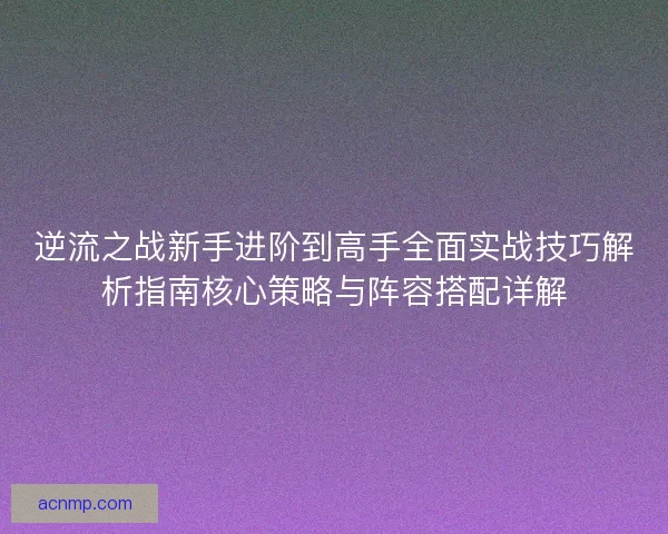 逆流之战新手进阶到高手全面实战技巧解析指南核心策略与阵容搭配详解