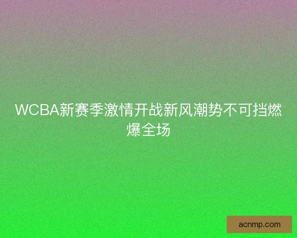 WCBA新赛季激情开战新风潮势不可挡燃爆全场