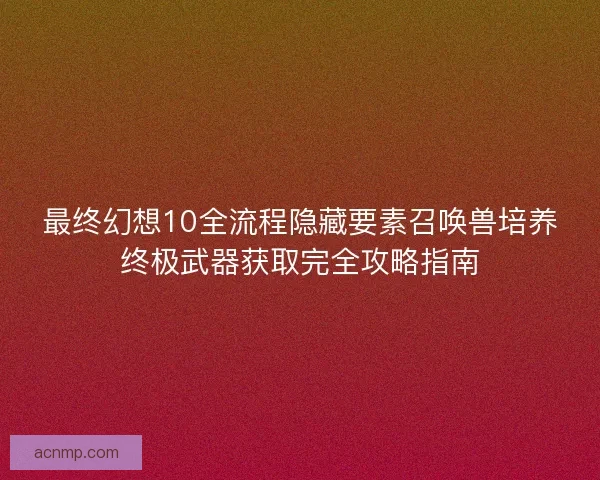 最终幻想10全流程隐藏要素召唤兽培养终极武器获取完全攻略指南