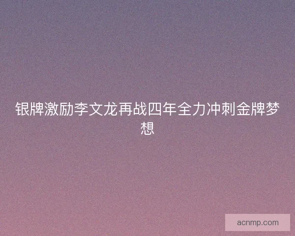 银牌激励李文龙再战四年全力冲刺金牌梦想