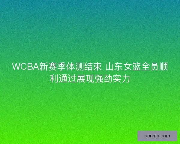 WCBA新赛季体测结束 山东女篮全员顺利通过展现强劲实力