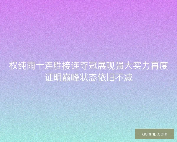 权纯雨十连胜接连夺冠展现强大实力再度证明巅峰状态依旧不减