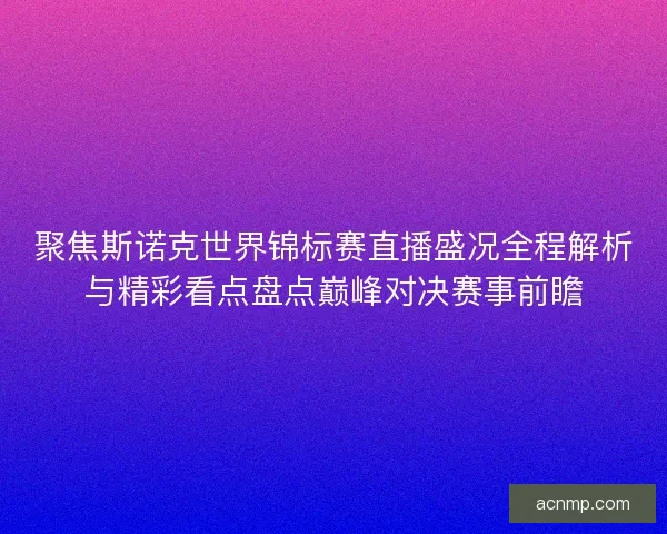 聚焦斯诺克世界锦标赛直播盛况全程解析与精彩看点盘点巅峰对决赛事前瞻