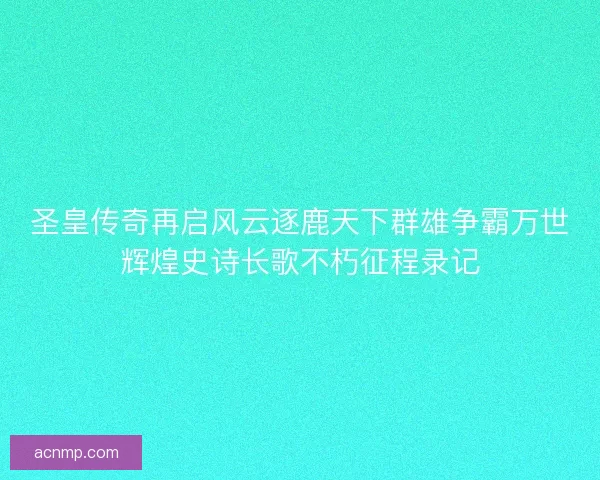 圣皇传奇再启风云逐鹿天下群雄争霸万世辉煌史诗长歌不朽征程录记